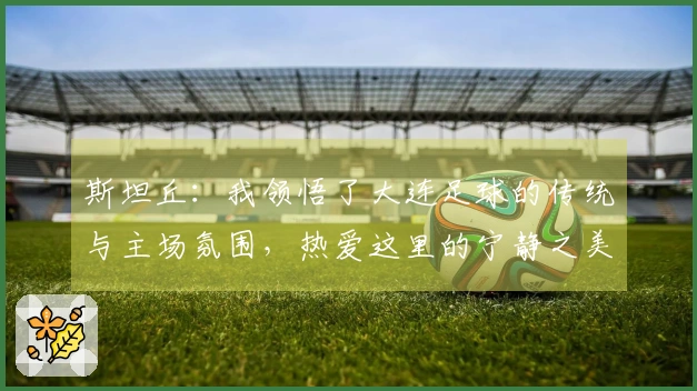 斯坦丘：我领悟了大连足球的传统与主场氛围，热爱这里的宁静之美
