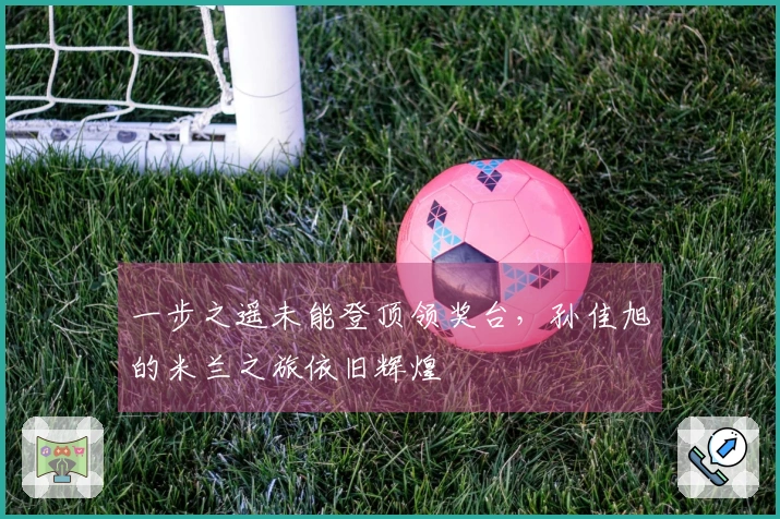 一步之遥未能登顶领奖台,孙佳旭的米兰之旅依旧辉煌