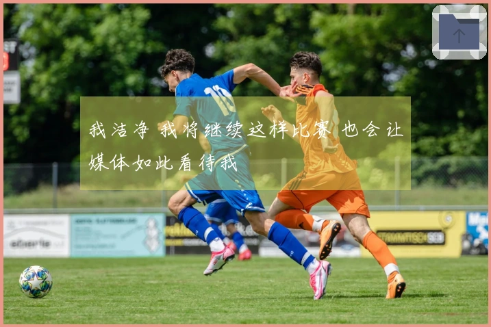 我洁净 我将继续这样比赛 也会让媒体如此看待我