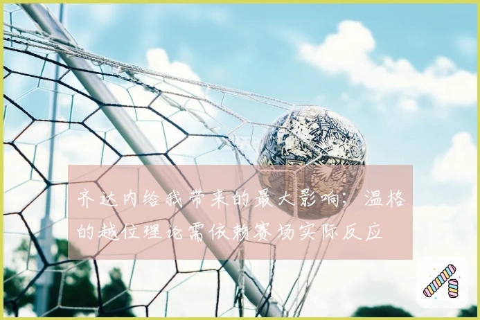 齐达内给我带来的最大影响；温格的越位理论需依赖赛场实际反应