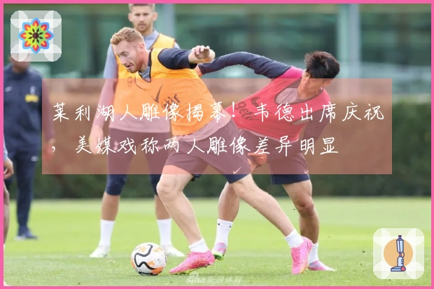 莱利湖人雕像揭幕！韦德出席庆祝，美媒戏称两人雕像差异明显