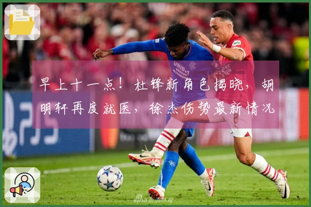 早上十一点!杜锋新角色揭晓,胡明轩再度就医,徐杰伤势最新情况