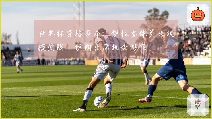 世界杯资格争夺：伊拉克球员大规模受限，伊朗出席机会渺茫