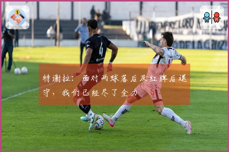 特谢拉：面对两球落后及红牌后退守，我们已经尽了全力