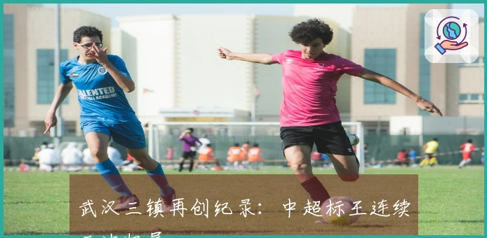 武汉三镇再创纪录：中超标王连续三次归属