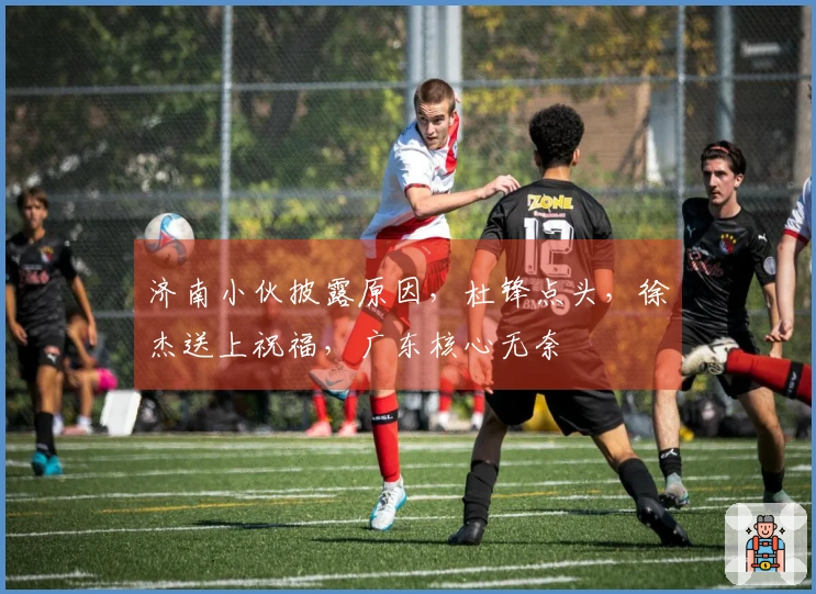 济南小伙披露原因，杜锋点头，徐杰送上祝福，广东核心无奈