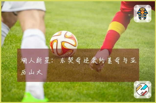 湖人新星：东契奇逆袭约基奇与亚历山大