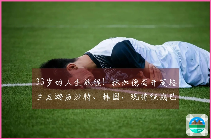 33岁的人生旅程！林加德离开英格兰后游历沙特、韩国，现将征战巴西联赛