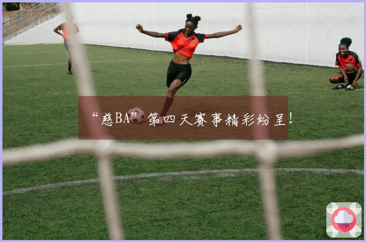 “慈BA”第四天赛事精彩纷呈！