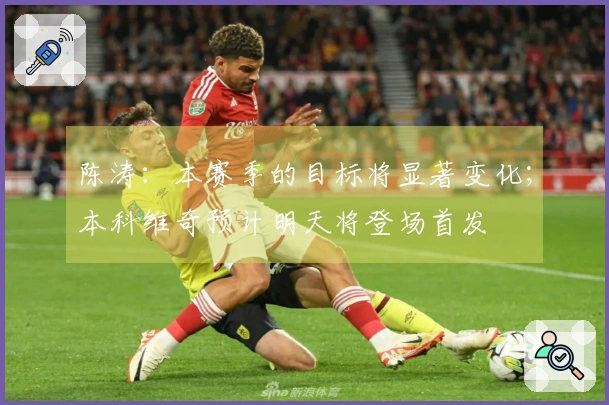 陈涛：本赛季的目标将显著变化；本科维奇预计明天将登场首发