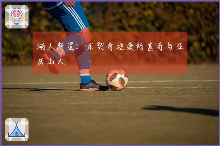 湖人新星:东契奇逆袭约基奇与亚历山大