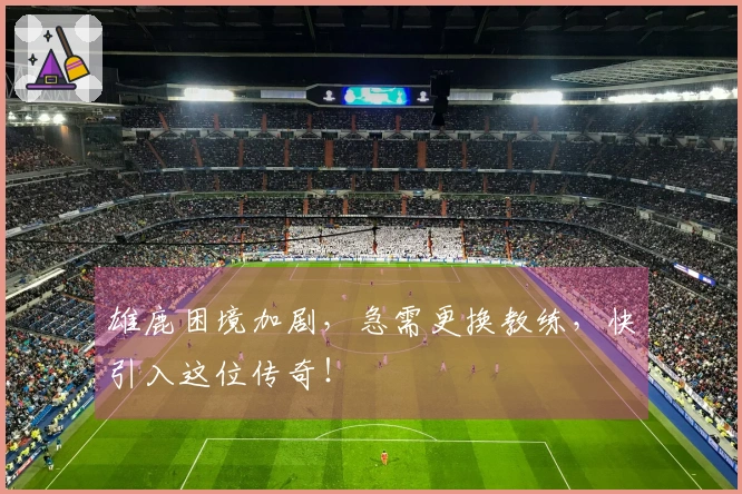 雄鹿困境加剧，急需更换教练，快引入这位传奇！