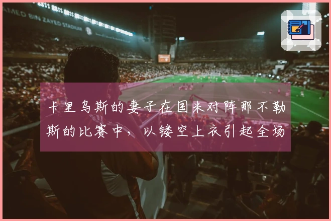 卡里乌斯的妻子在国米对阵那不勒斯的比赛中，以镂空上衣引起全场瞩目