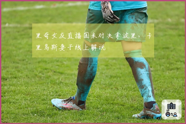 里奇女友直播国米对决拿波里，卡里乌斯妻子线上解说
