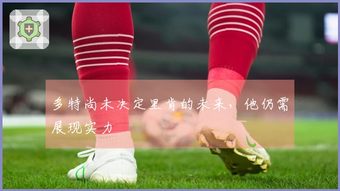 多特尚未决定里肯的未来，他仍需展现实力