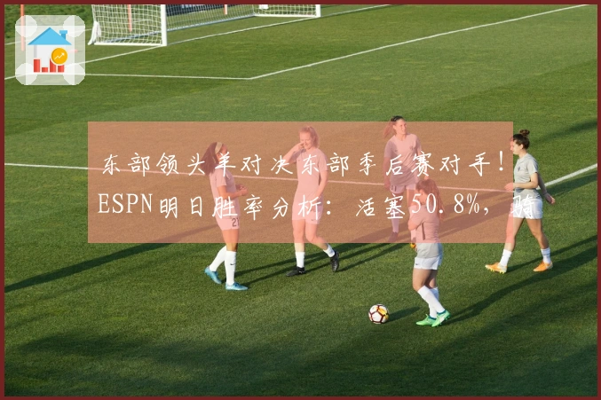 东部领头羊对决东部季后赛对手！ESPN明日胜率分析：活塞50.8%，骑士49.2%