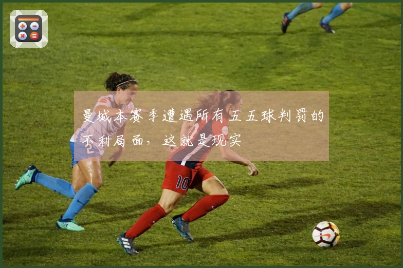 曼城本赛季遭遇所有五五球判罚的不利局面，这就是现实