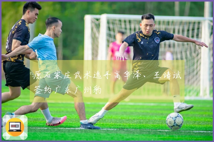 原石家庄武术选手高华泽、王靖斌签约广东广州豹