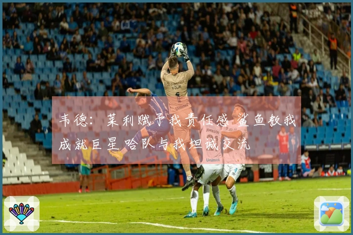 韦德：莱利赋予我责任感 鲨鱼教我成就巨星 哈队与我坦诚交流