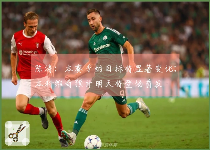 陈涛：本赛季的目标将显著变化；本科维奇预计明天将登场首发