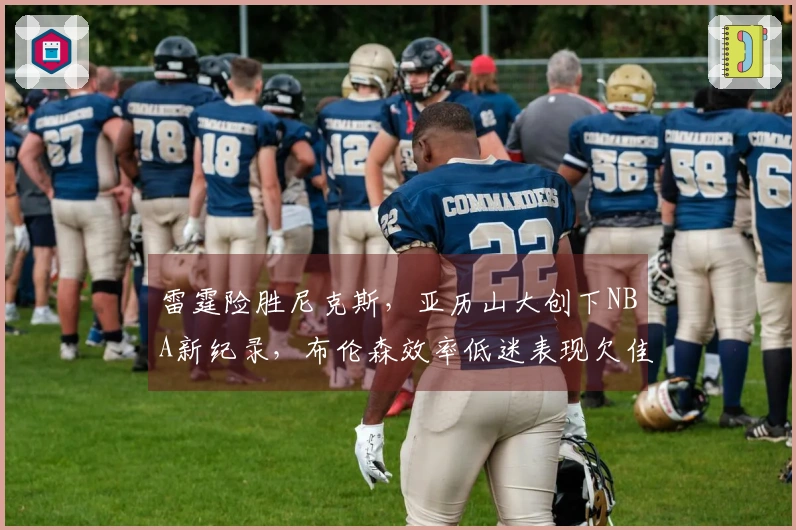 雷霆险胜尼克斯，亚历山大创下NBA新纪录，布伦森效率低迷表现欠佳